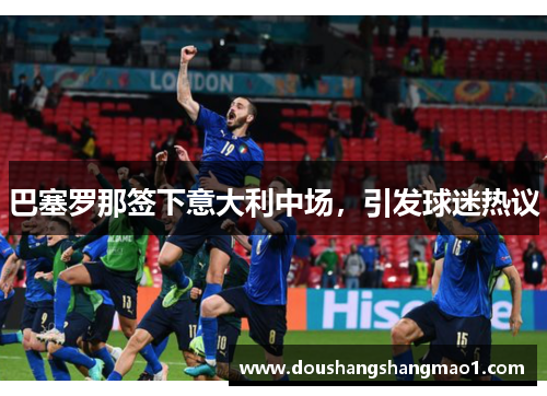 巴塞罗那签下意大利中场，引发球迷热议