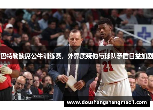 巴特勒缺席公牛训练赛，外界质疑他与球队矛盾日益加剧