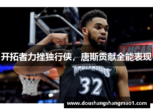 开拓者力挫独行侠，唐斯贡献全能表现