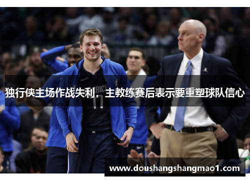 独行侠主场作战失利，主教练赛后表示要重塑球队信心