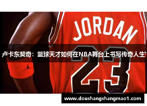 卢卡东契奇：篮球天才如何在NBA舞台上书写传奇人生