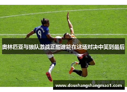 奥林匹亚与狼队激战正酣谁能在这场对决中笑到最后
