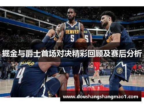 掘金与爵士首场对决精彩回顾及赛后分析