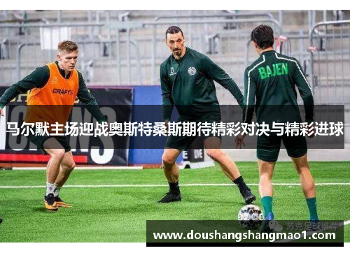马尔默主场迎战奥斯特桑斯期待精彩对决与精彩进球