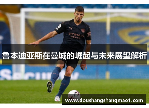 鲁本迪亚斯在曼城的崛起与未来展望解析