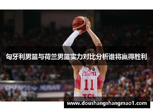 匈牙利男篮与荷兰男篮实力对比分析谁将赢得胜利