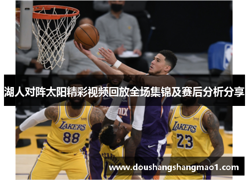 湖人对阵太阳精彩视频回放全场集锦及赛后分析分享