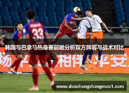 韩国与巴拿马热身赛前瞻分析双方阵容与战术对比