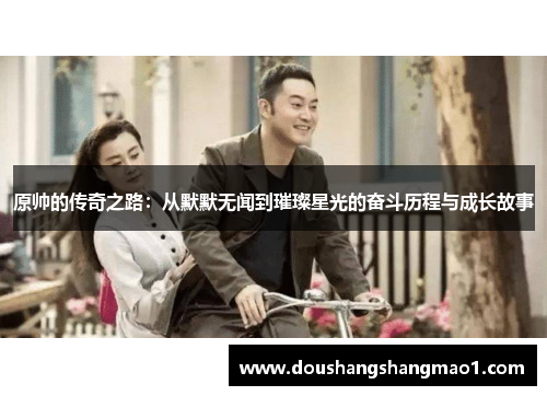 原帅的传奇之路：从默默无闻到璀璨星光的奋斗历程与成长故事