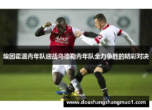 埃因霍温青年队迎战乌德勒青年队全力争胜的精彩对决
