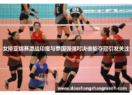 女排亚锦赛激战印度与泰国强强对决谁能夺冠引发关注