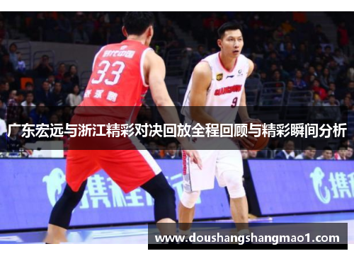 广东宏远与浙江精彩对决回放全程回顾与精彩瞬间分析